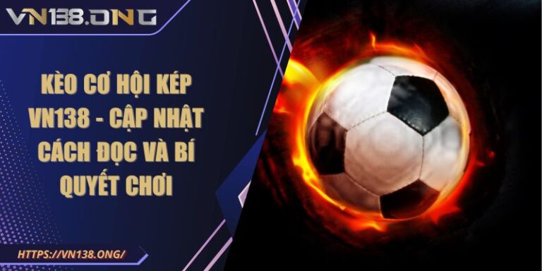 Kèo Cơ Hội Kép VN138 - Cập Nhật Cách Đọc Và Bí Quyết Chơi