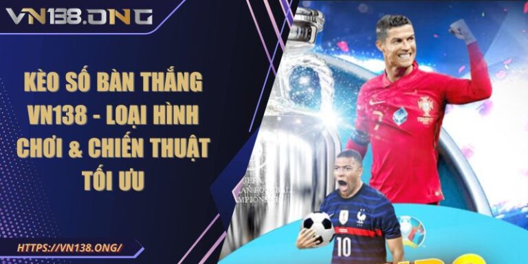 Kèo Số Bàn Thắng VN138 - Loại Hình Chơi & Chiến Thuật Tối Ưu